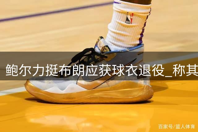 鲍尔力挺布朗应获球衣退役 称其超越塔图姆接近伯德